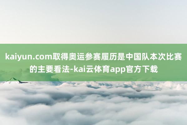 kaiyun.com取得奥运参赛履历是中国队本次比赛的主要看法-kai云体育app官方下载