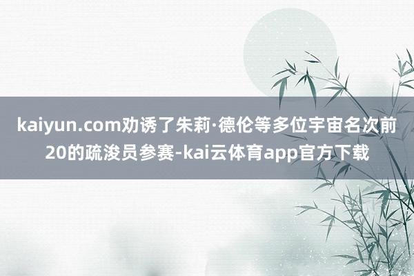 kaiyun.com劝诱了朱莉·德伦等多位宇宙名次前20的疏浚员参赛-kai云体育app官方下载