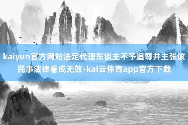 kaiyun官方网站法定代理东谈主不予追尊并主张该民事法律看成无效-kai云体育app官方下载