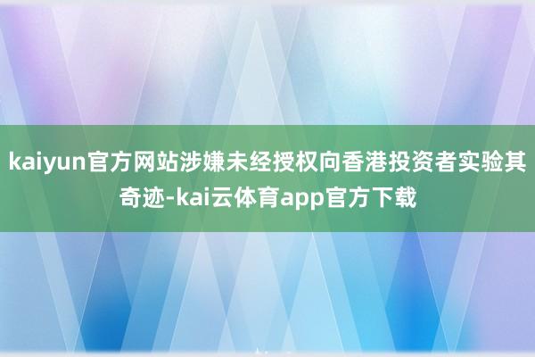 kaiyun官方网站涉嫌未经授权向香港投资者实验其奇迹-kai云体育app官方下载