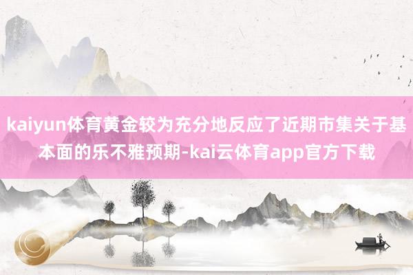 kaiyun体育黄金较为充分地反应了近期市集关于基本面的乐不雅预期-kai云体育app官方下载