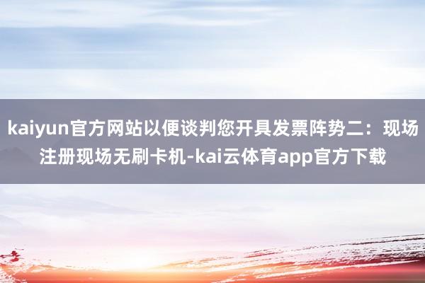 kaiyun官方网站以便谈判您开具发票阵势二：现场注册现场无刷卡机-kai云体育app官方下载