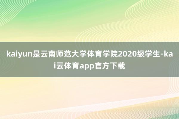 kaiyun是云南师范大学体育学院2020级学生-kai云体育app官方下载