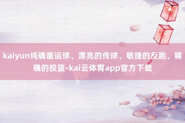 kaiyun纯确凿运球、漂亮的传球、敏捷的反跑、精确的投篮-kai云体育app官方下载