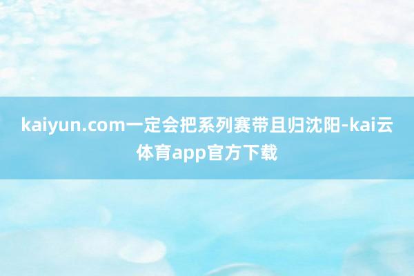 kaiyun.com一定会把系列赛带且归沈阳-kai云体育app官方下载