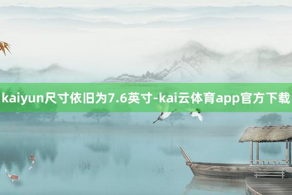 kaiyun尺寸依旧为7.6英寸-kai云体育app官方下载