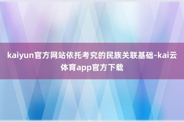 kaiyun官方网站依托考究的民族关联基础-kai云体育app官方下载