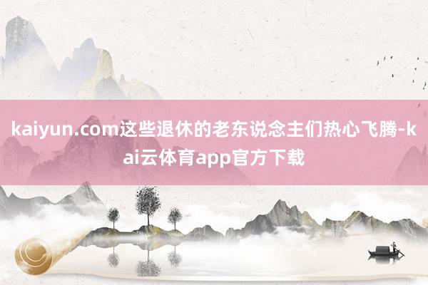 kaiyun.com这些退休的老东说念主们热心飞腾-kai云体育app官方下载