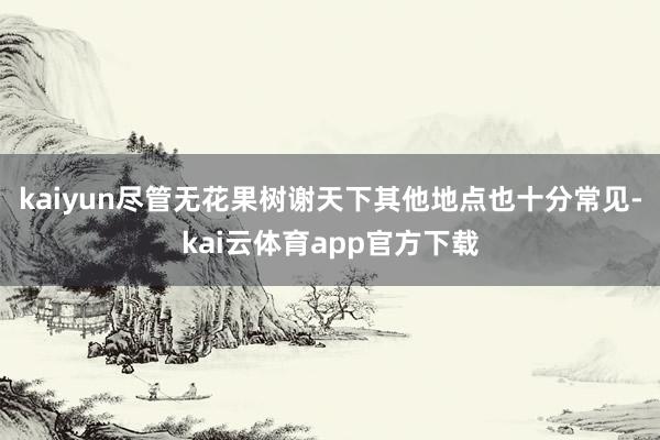 kaiyun尽管无花果树谢天下其他地点也十分常见-kai云体育app官方下载