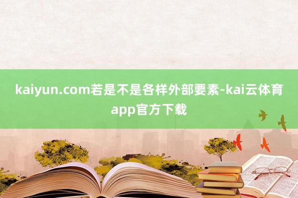 kaiyun.com若是不是各样外部要素-kai云体育app官方下载