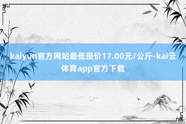 kaiyun官方网站最低报价17.00元/公斤-kai云体育app官方下载