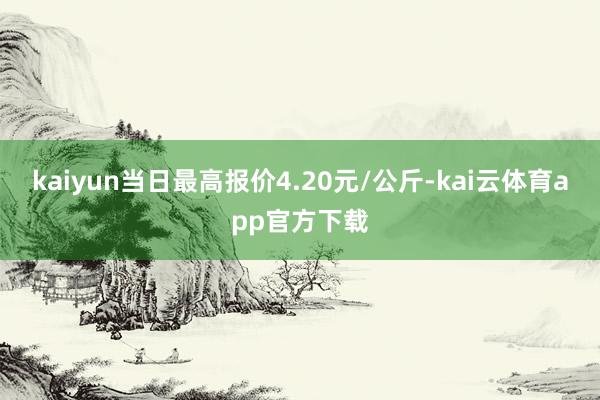 kaiyun当日最高报价4.20元/公斤-kai云体育app官方下载