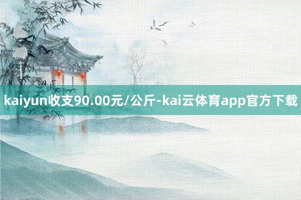 kaiyun收支90.00元/公斤-kai云体育app官方下载