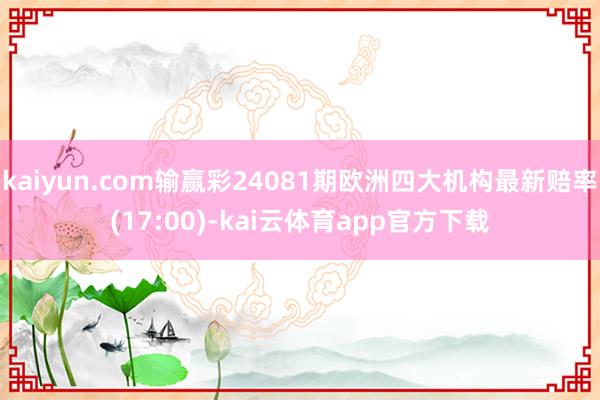 kaiyun.com输赢彩24081期欧洲四大机构最新赔率(17:00)-kai云体育app官方下载