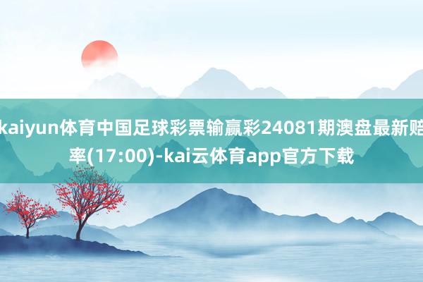 kaiyun体育中国足球彩票输赢彩24081期澳盘最新赔率(17:00)-kai云体育app官方下载