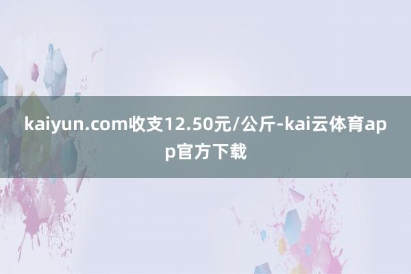 kaiyun.com收支12.50元/公斤-kai云体育app官方下载