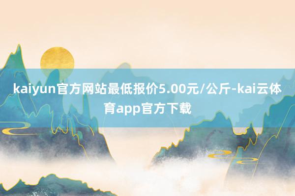 kaiyun官方网站最低报价5.00元/公斤-kai云体育app官方下载