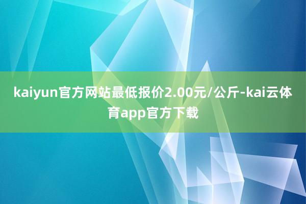 kaiyun官方网站最低报价2.00元/公斤-kai云体育app官方下载