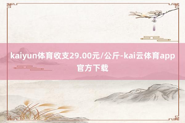 kaiyun体育收支29.00元/公斤-kai云体育app官方下载