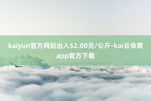 kaiyun官方网站出入52.00元/公斤-kai云体育app官方下载