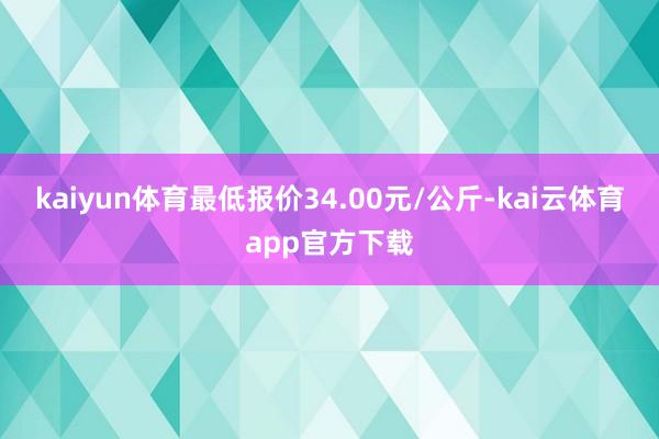 kaiyun体育最低报价34.00元/公斤-kai云体育app官方下载