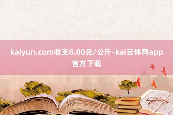 kaiyun.com收支8.00元/公斤-kai云体育app官方下载