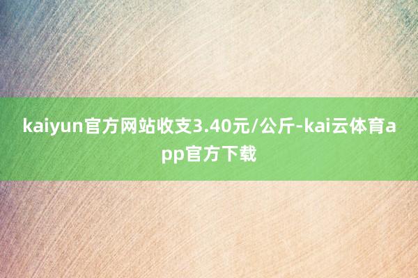 kaiyun官方网站收支3.40元/公斤-kai云体育app官方下载