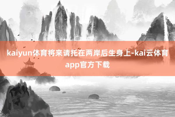 kaiyun体育将来请托在两岸后生身上-kai云体育app官方下载