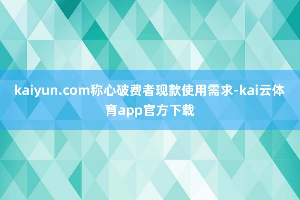 kaiyun.com称心破费者现款使用需求-kai云体育app官方下载