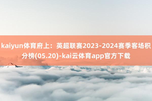 kaiyun体育府上：英超联赛2023-2024赛季客场积分榜(05.20)-kai云体育app官方下载