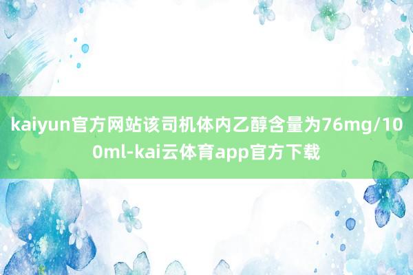 kaiyun官方网站该司机体内乙醇含量为76mg/100ml-kai云体育app官方下载