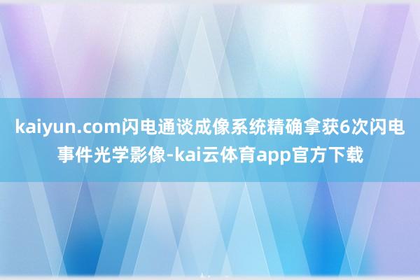 kaiyun.com闪电通谈成像系统精确拿获6次闪电事件光学影像-kai云体育app官方下载