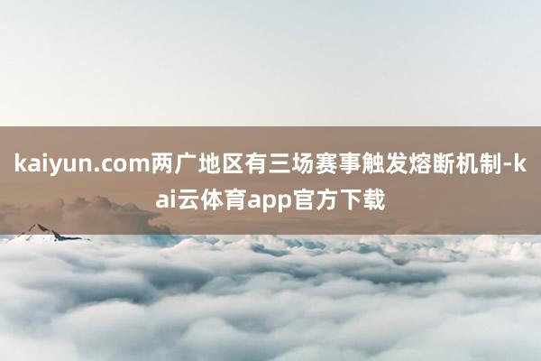 kaiyun.com两广地区有三场赛事触发熔断机制-kai云体育app官方下载