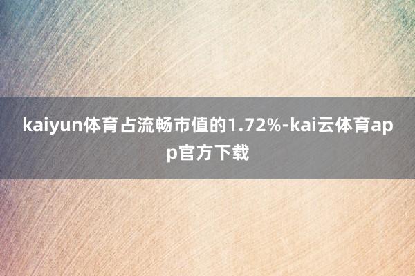 kaiyun体育占流畅市值的1.72%-kai云体育app官方下载