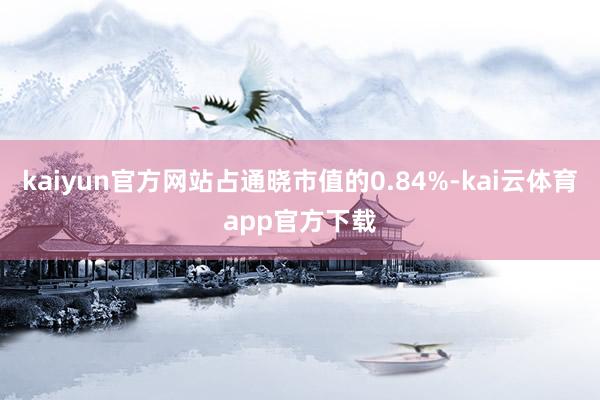 kaiyun官方网站占通晓市值的0.84%-kai云体育app官方下载