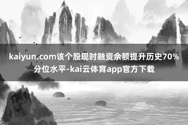 kaiyun.com该个股现时融资余额提升历史70%分位水平-kai云体育app官方下载