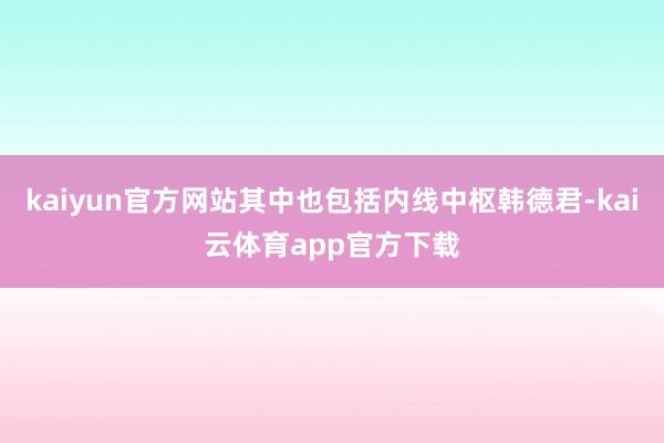 kaiyun官方网站其中也包括内线中枢韩德君-kai云体育app官方下载