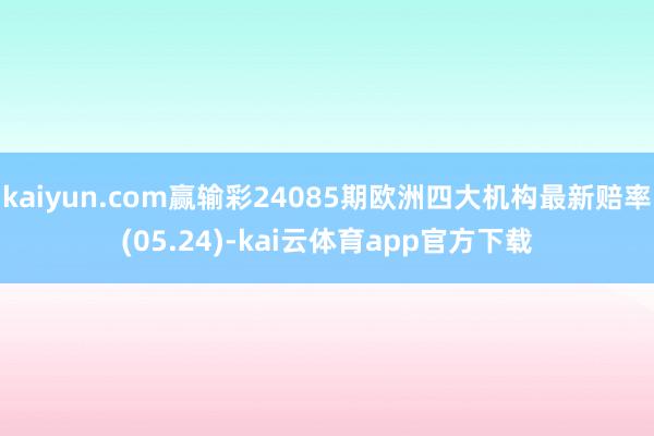 kaiyun.com赢输彩24085期欧洲四大机构最新赔率(05.24)-kai云体育app官方下载