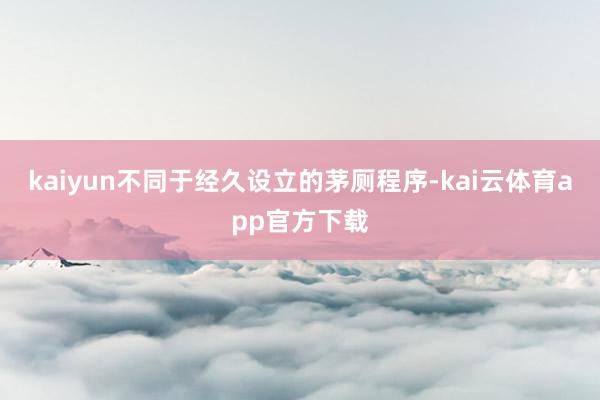 kaiyun不同于经久设立的茅厕程序-kai云体育app官方下载