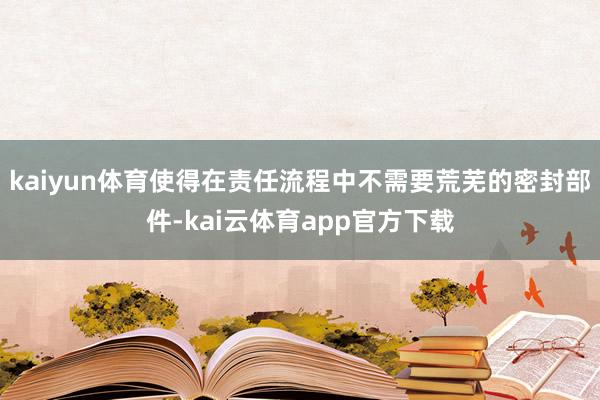 kaiyun体育使得在责任流程中不需要荒芜的密封部件-kai云体育app官方下载