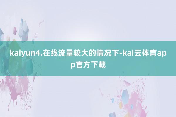 kaiyun4.在线流量较大的情况下-kai云体育app官方下载