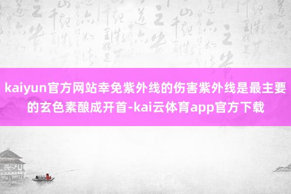 kaiyun官方网站幸免紫外线的伤害紫外线是最主要的玄色素酿成开首-kai云体育app官方下载