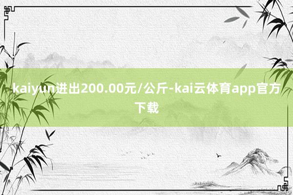 kaiyun进出200.00元/公斤-kai云体育app官方下载