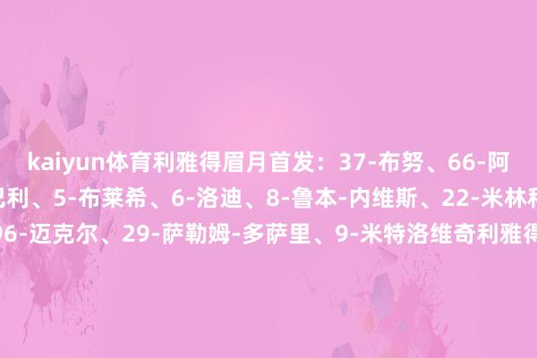 kaiyun体育利雅得眉月首发：37-布努、66-阿卜杜勒哈米德、3-库利巴利、5-布莱希、6-洛迪、8-鲁本-内维斯、22-米林科维奇、77-马尔科姆、96-迈克尔、29-萨勒姆-多萨里、9-米特洛维奇利雅得眉月替补：21-奥韦斯、7-法拉吉、2-布莱克、32-穆法里、87-坦巴蒂、28-穆罕默德-卡努、11-谢赫里、14-哈姆丹塔伊首发：44-穆塔兹、88-雅布拉汉、27-鲍尔、13-塞勒姆、