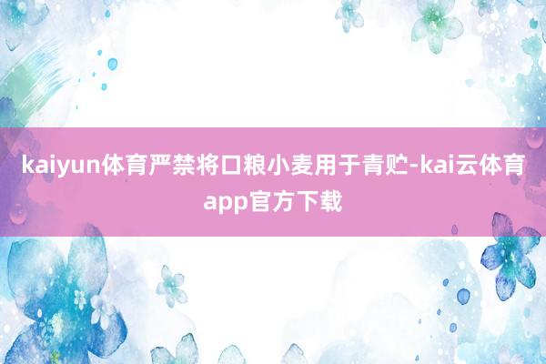 kaiyun体育严禁将口粮小麦用于青贮-kai云体育app官方下载