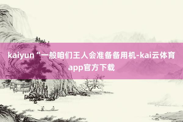 kaiyun“一般咱们王人会准备备用机-kai云体育app官方下载