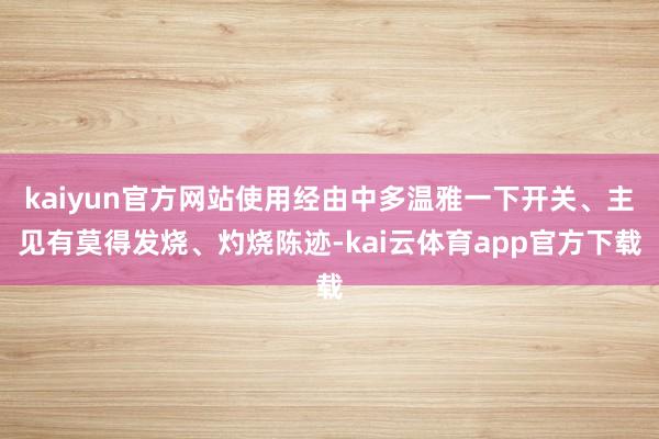 kaiyun官方网站使用经由中多温雅一下开关、主见有莫得发烧、灼烧陈迹-kai云体育app官方下载