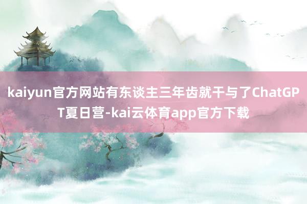 kaiyun官方网站有东谈主三年齿就干与了ChatGPT夏日营-kai云体育app官方下载