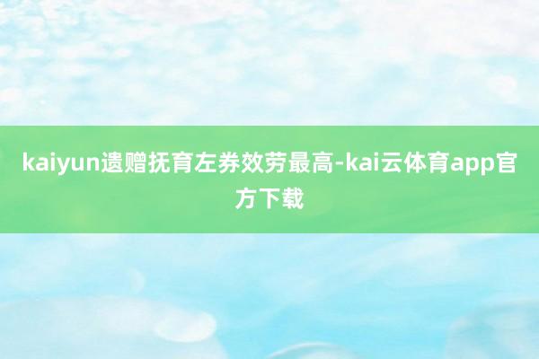 kaiyun遗赠抚育左券效劳最高-kai云体育app官方下载