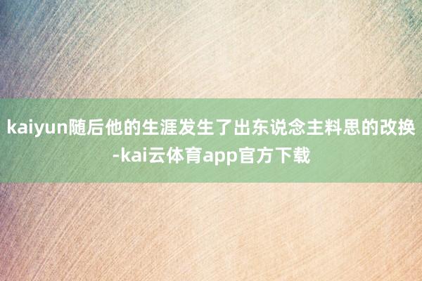 kaiyun随后他的生涯发生了出东说念主料思的改换-kai云体育app官方下载